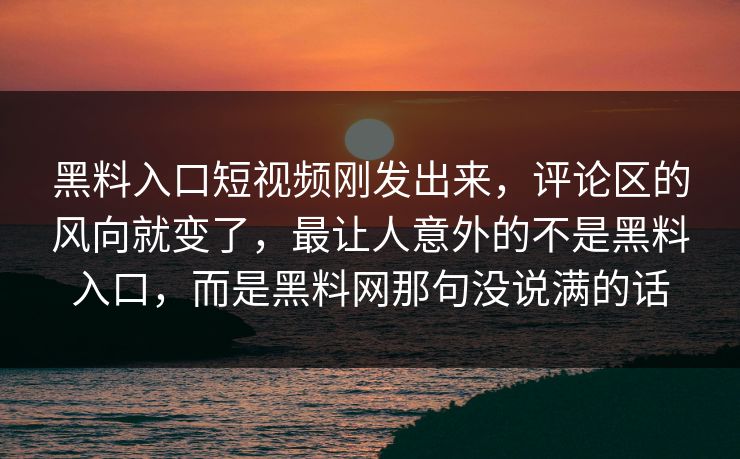 黑料入口短视频刚发出来，评论区的风向就变了，最让人意外的不是黑料入口，而是黑料网那句没说满的话