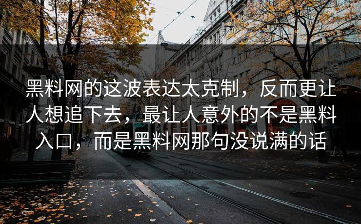 黑料网的这波表达太克制,反而更让人想追下去,最让人意外的不是黑料入口,而是黑料网那句没说满的话 黑料网的这波表达太克制,反而更让人想追下去,最让人意外的不是黑料入口,而是黑料网那句没说满的话