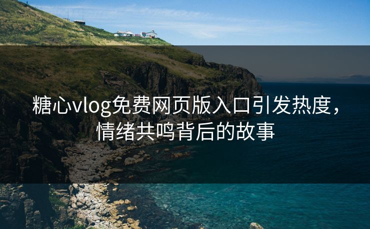 糖心vlog免费网页版入口引发热度，情绪共鸣背后的故事