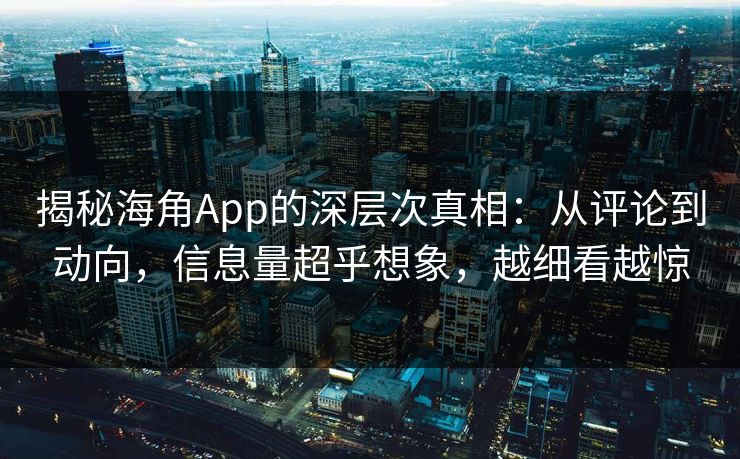 揭秘海角App的深层次真相：从评论到动向，信息量超乎想象，越细看越惊