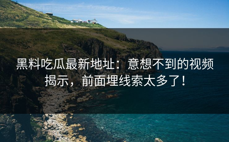 黑料吃瓜最新地址：意想不到的视频揭示，前面埋线索太多了！