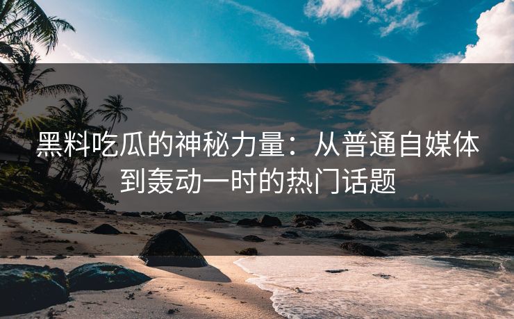 黑料吃瓜的神秘力量：从普通自媒体到轰动一时的热门话题