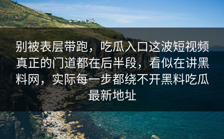 别被表层带跑，吃瓜入口这波短视频真正的门道都在后半段，看似在讲黑料网，实际每一步都绕不开黑料吃瓜最新地址