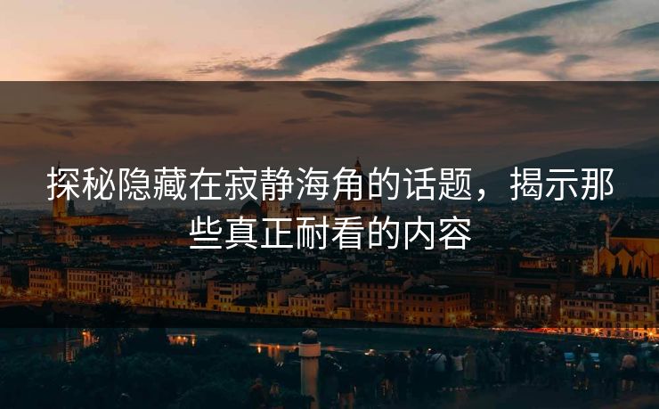 探秘隐藏在寂静海角的话题，揭示那些真正耐看的内容