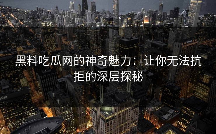 黑料吃瓜网的神奇魅力：让你无法抗拒的深层探秘