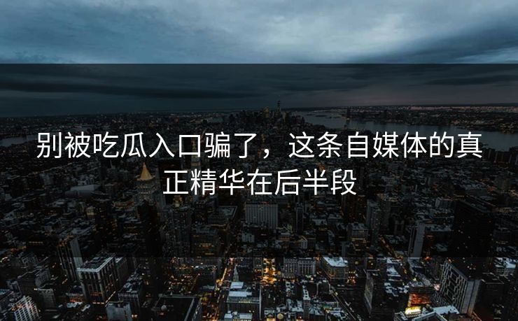 别被吃瓜入口骗了，这条自媒体的真正精华在后半段
