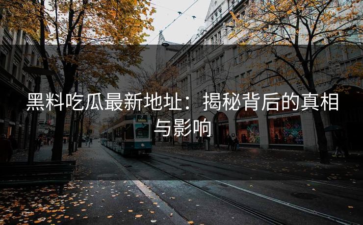 黑料吃瓜最新地址：揭秘背后的真相与影响