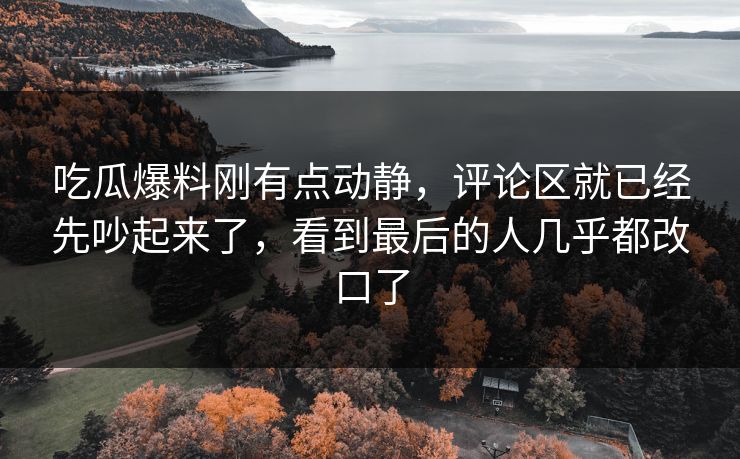 吃瓜爆料刚有点动静，评论区就已经先吵起来了，看到最后的人几乎都改口了