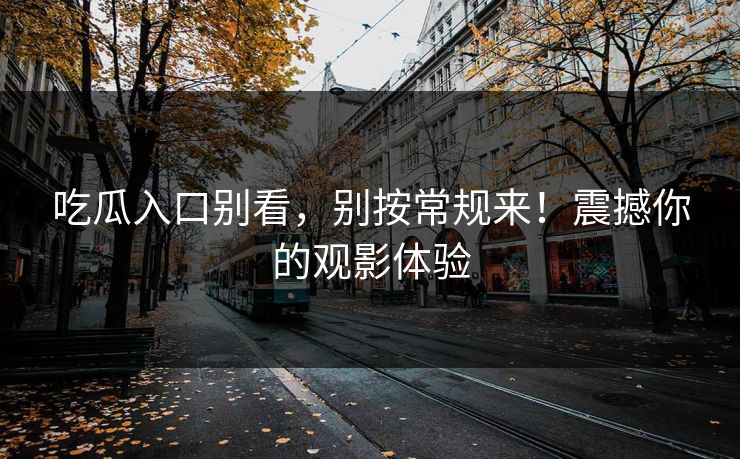 吃瓜入口别看，别按常规来！震撼你的观影体验