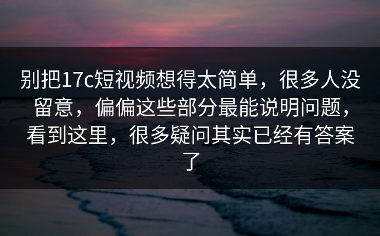 别把17c短视频想得太简单，很多人没留意，偏偏这些部分最能说明问题，看到这里，很多疑问其实已经有答案了