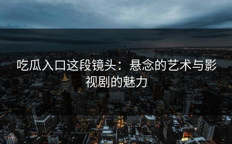 吃瓜入口这段镜头：悬念的艺术与影视剧的魅力