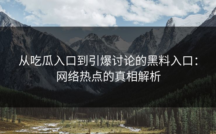 从吃瓜入口到引爆讨论的黑料入口：网络热点的真相解析