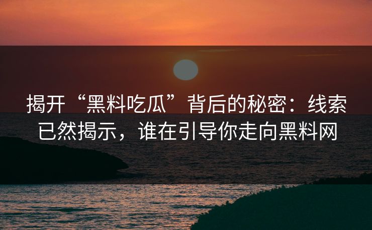 揭开“黑料吃瓜”背后的秘密：线索已然揭示，谁在引导你走向黑料网