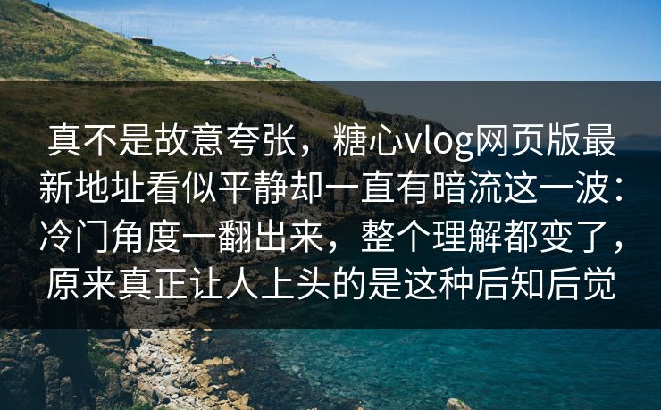 真不是故意夸张，糖心vlog网页版最新地址看似平静却一直有暗流这一波：冷门角度一翻出来，整个理解都变了，原来真正让人上头的是这种后知后觉