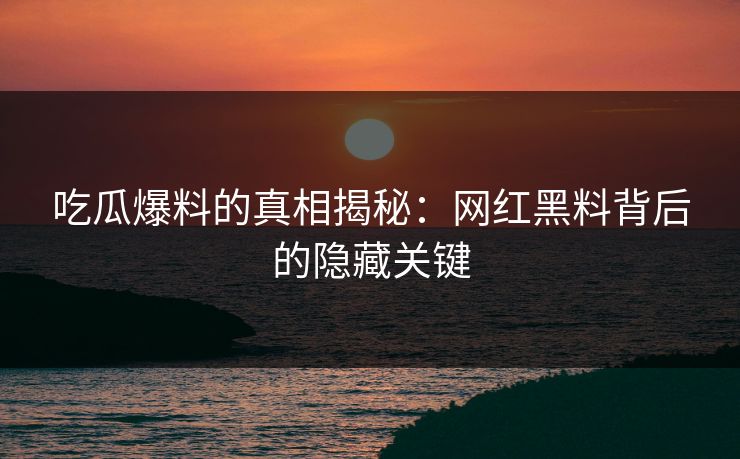 吃瓜爆料的真相揭秘：网红黑料背后的隐藏关键