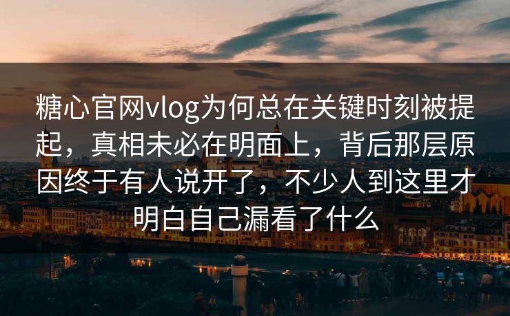 糖心官网vlog为何总在关键时刻被提起，真相未必在明面上，背后那层原因终于有人说开了，不少人到这里才明白自己漏看了什么