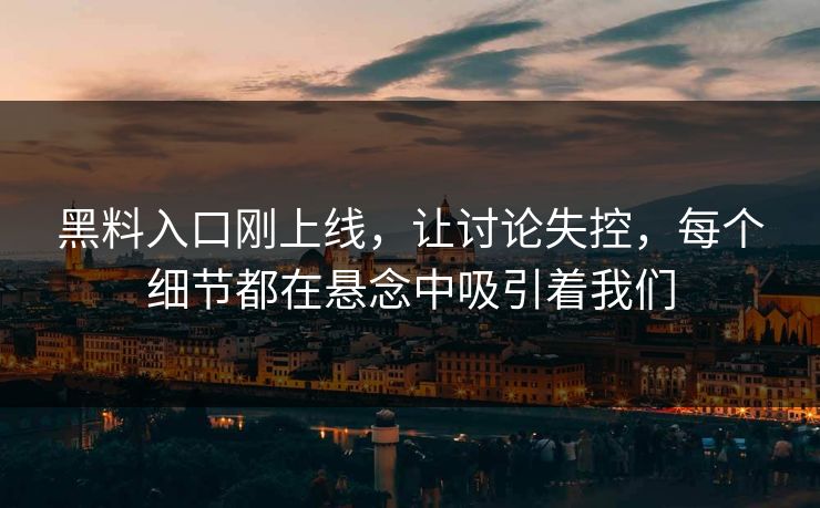 黑料入口刚上线，让讨论失控，每个细节都在悬念中吸引着我们
