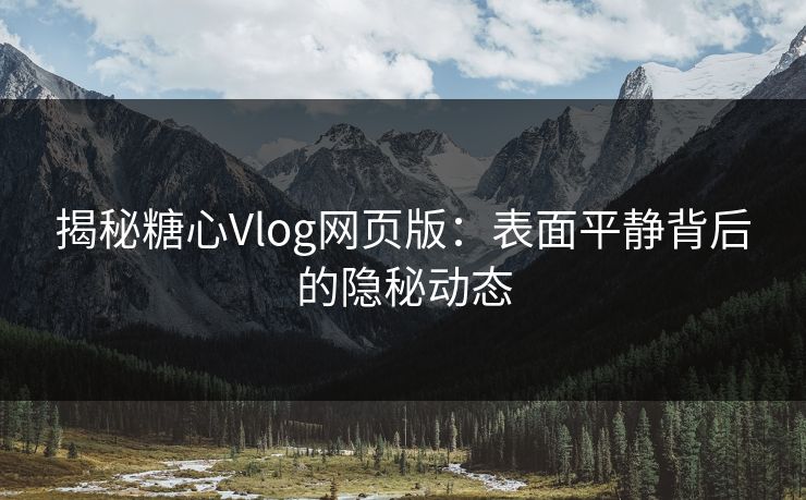 揭秘糖心Vlog网页版：表面平静背后的隐秘动态