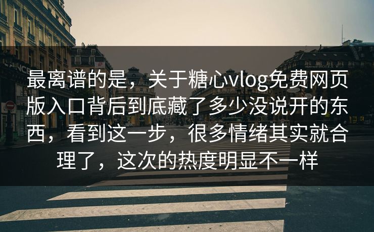 最离谱的是，关于糖心vlog免费网页版入口背后到底藏了多少没说开的东西，看到这一步，很多情绪其实就合理了，这次的热度明显不一样