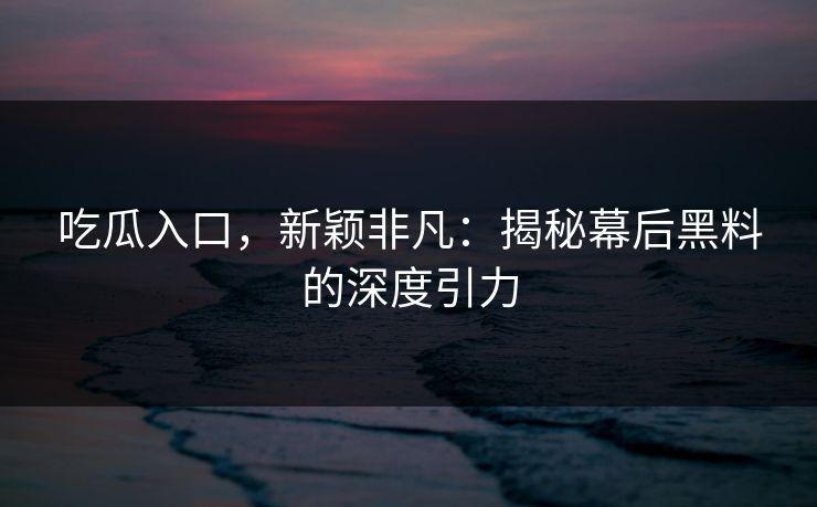 吃瓜入口，新颖非凡：揭秘幕后黑料的深度引力