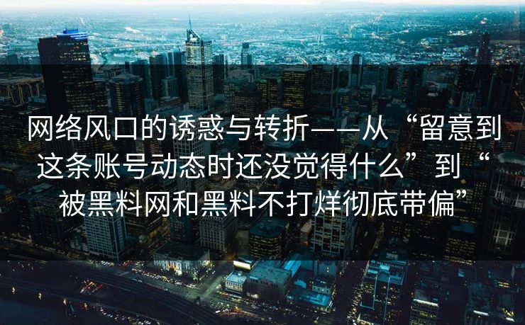 网络风口的诱惑与转折——从“留意到这条账号动态时还没觉得什么”到“被黑料网和黑料不打烊彻底带偏”
