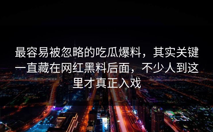 最容易被忽略的吃瓜爆料，其实关键一直藏在网红黑料后面，不少人到这里才真正入戏
