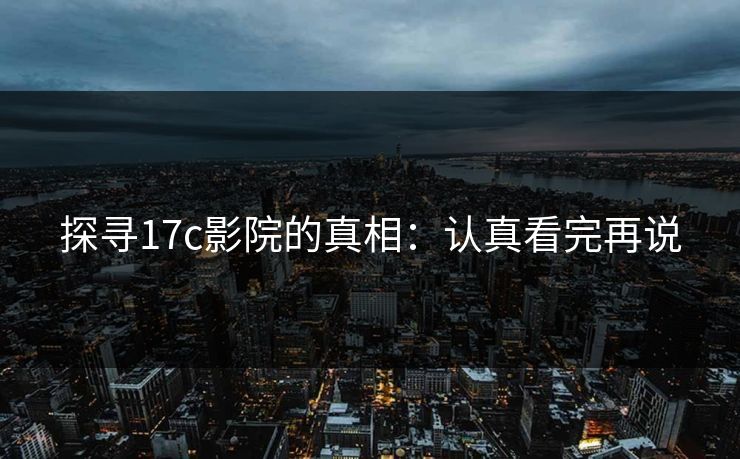 探寻17c影院的真相：认真看完再说