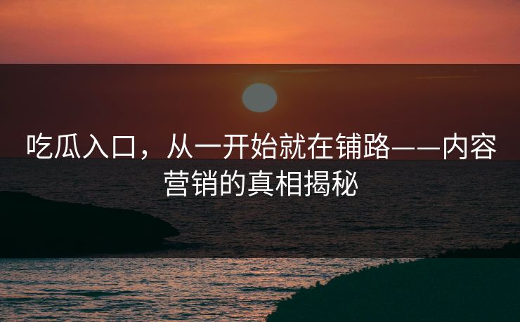 吃瓜入口，从一开始就在铺路——内容营销的真相揭秘