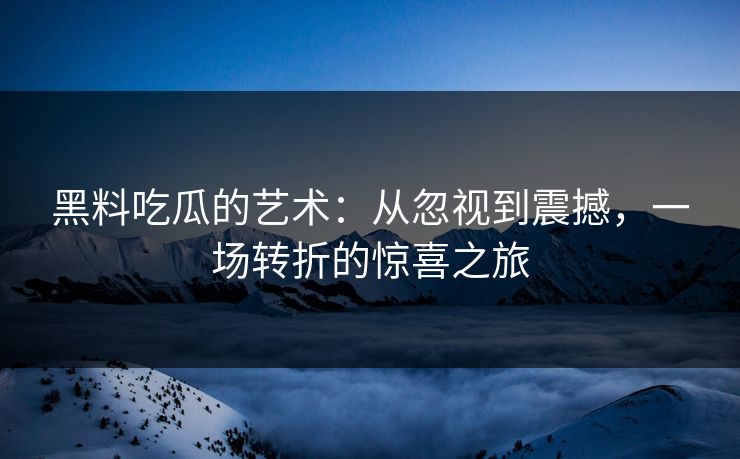 黑料吃瓜的艺术:从忽视到震撼,一场转折的惊喜之旅 黑料吃瓜的艺术:从忽视到震撼,一场转折的惊喜之旅