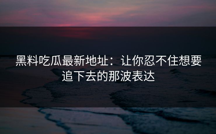黑料吃瓜最新地址：让你忍不住想要追下去的那波表达