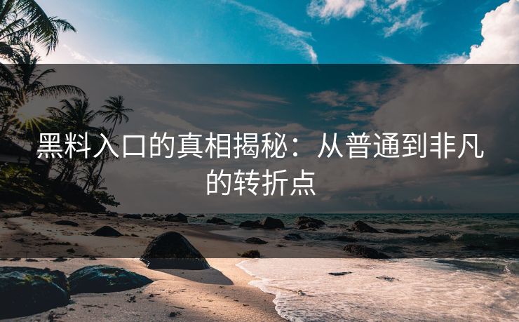 黑料入口的真相揭秘：从普通到非凡的转折点