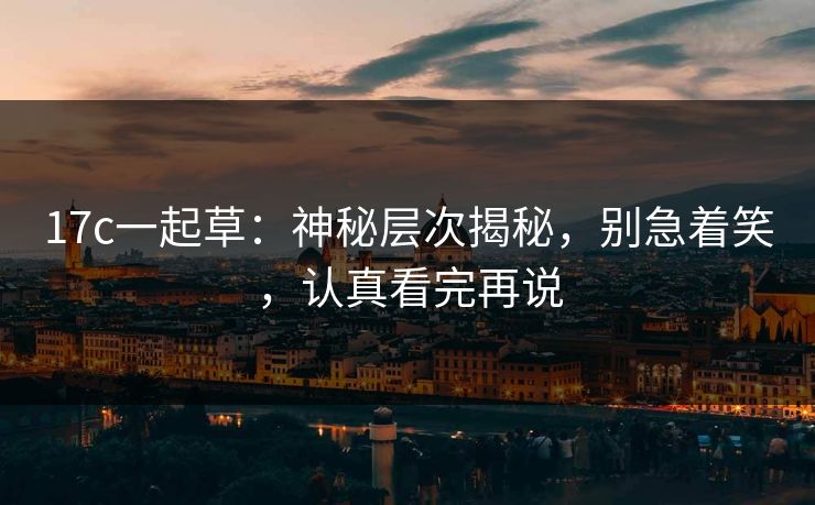 17c一起草：神秘层次揭秘，别急着笑，认真看完再说