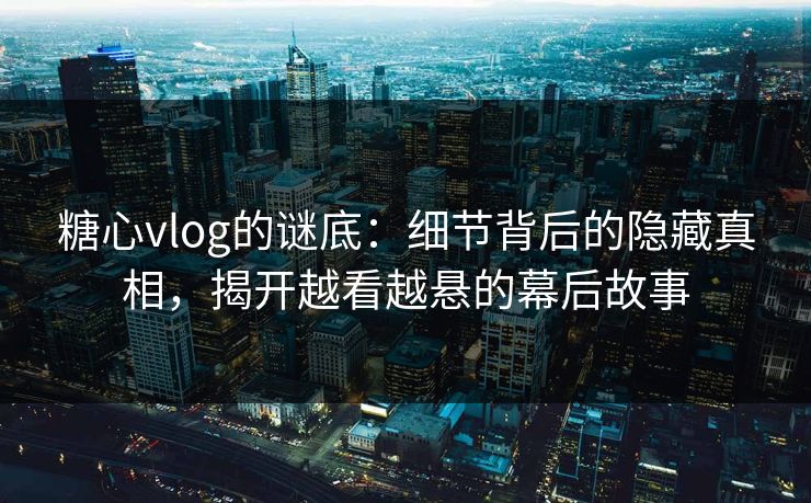糖心vlog的谜底：细节背后的隐藏真相，揭开越看越悬的幕后故事