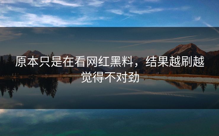 原本只是在看网红黑料，结果越刷越觉得不对劲
