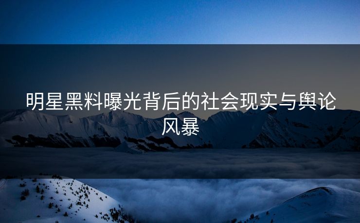 明星黑料曝光背后的社会现实与舆论风暴