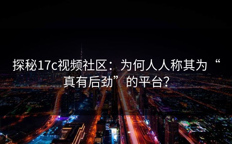 探秘17c视频社区：为何人人称其为“真有后劲”的平台？