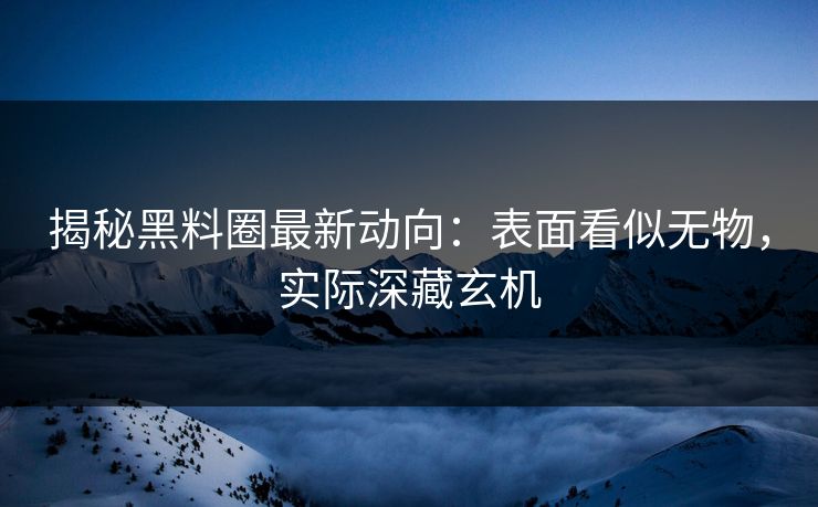 揭秘黑料圈最新动向：表面看似无物，实际深藏玄机