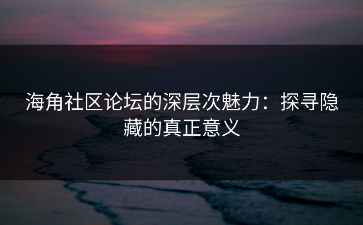 海角社区论坛的深层次魅力：探寻隐藏的真正意义