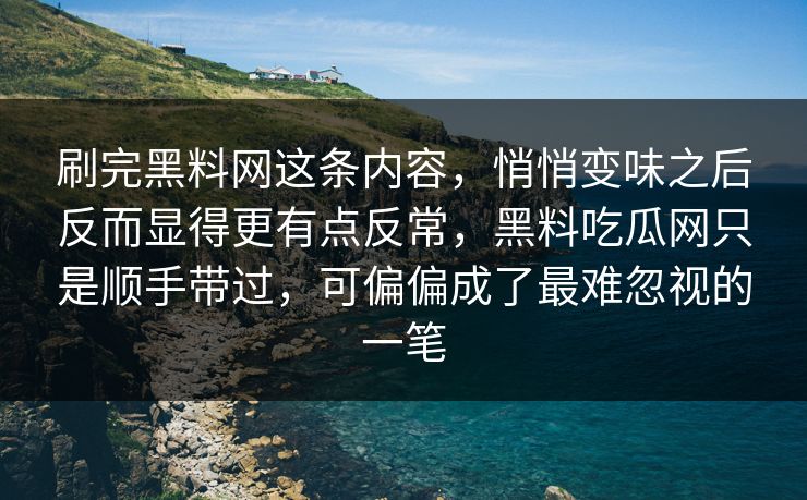 刷完黑料网这条内容，悄悄变味之后反而显得更有点反常，黑料吃瓜网只是顺手带过，可偏偏成了最难忽视的一笔