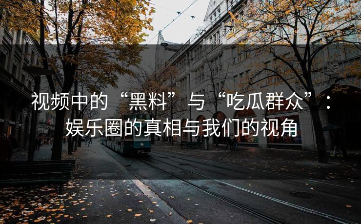 视频中的“黑料”与“吃瓜群众”：娱乐圈的真相与我们的视角