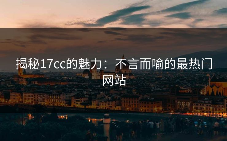 揭秘17cc的魅力：不言而喻的最热门网站