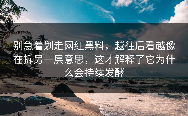 别急着划走网红黑料，越往后看越像在拆另一层意思，这才解释了它为什么会持续发酵