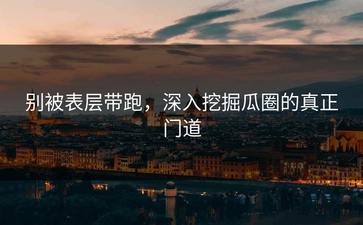 别被表层带跑，深入挖掘瓜圈的真正门道