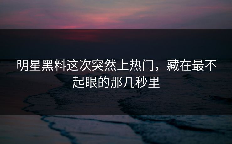 明星黑料这次突然上热门，藏在最不起眼的那几秒里