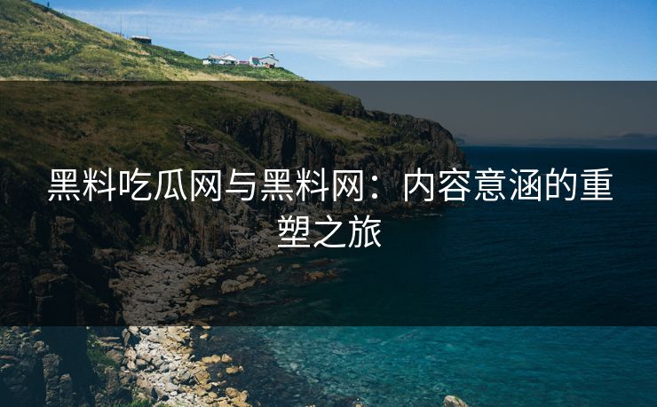 黑料吃瓜网与黑料网：内容意涵的重塑之旅