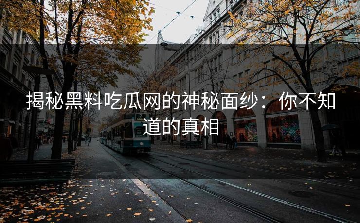 揭秘黑料吃瓜网的神秘面纱：你不知道的真相