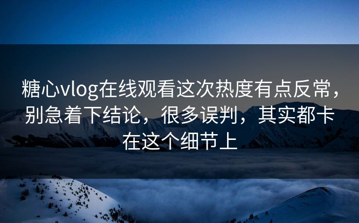 糖心vlog在线观看这次热度有点反常，别急着下结论，很多误判，其实都卡在这个细节上