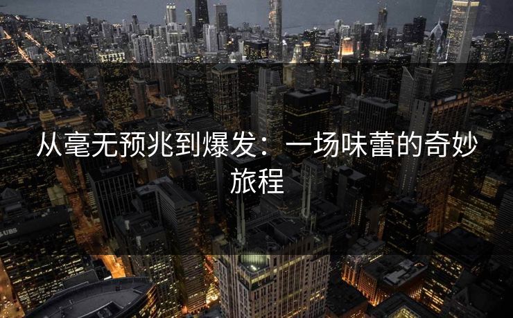 从毫无预兆到爆发：一场味蕾的奇妙旅程