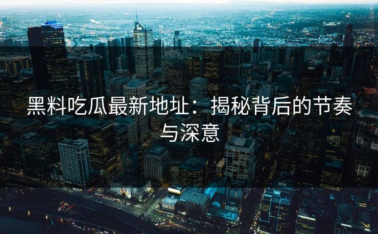 黑料吃瓜最新地址：揭秘背后的节奏与深意
