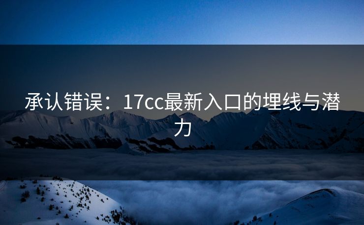 承认错误：17cc最新入口的埋线与潜力